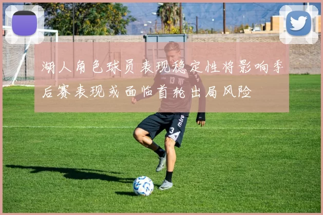 湖人角色球员表现稳定性将影响季后赛表现或面临首轮出局风险