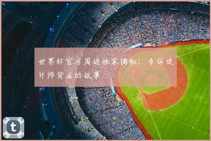 世界杯官方周边独家揭秘:专访设计师背后的故事