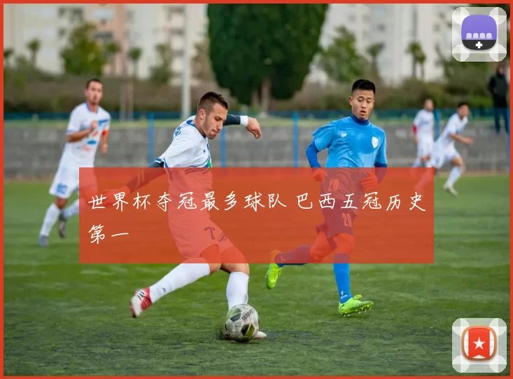 世界杯夺冠最多球队 巴西五冠历史第一