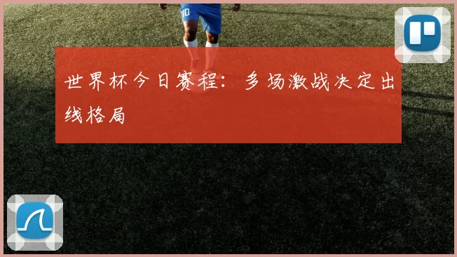 世界杯今日赛程：多场激战决定出线格局