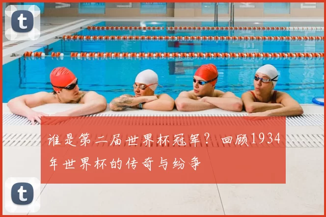 谁是第二届世界杯冠军?回顾1934年世界杯的传奇与纷争