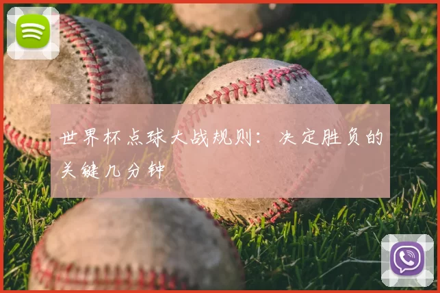 世界杯点球大战规则:决定胜负的关键几分钟