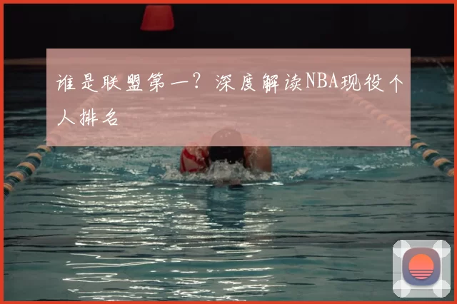 谁是联盟第一?深度解读NBA现役个人排名
