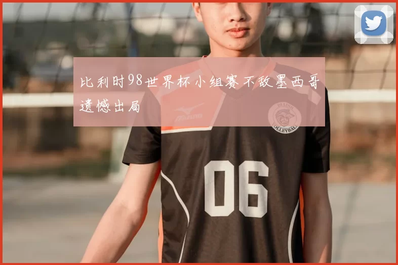 比利时98世界杯小组赛不敌墨西哥遗憾出局