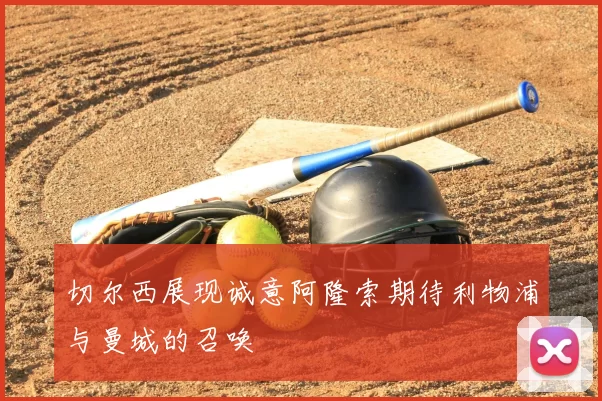 切尔西展现诚意阿隆索期待利物浦与曼城的召唤