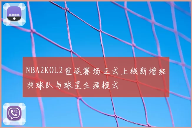 NBA2KOL2重返赛场正式上线新增经典球队与球星生涯模式