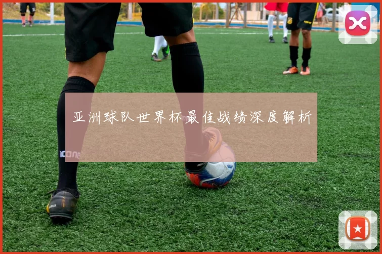 亚洲球队世界杯最佳战绩深度解析