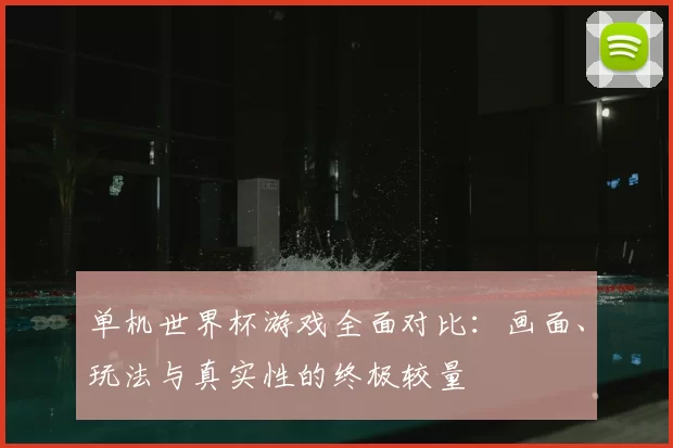 单机世界杯游戏全面对比:画面、玩法与真实性的终极较量