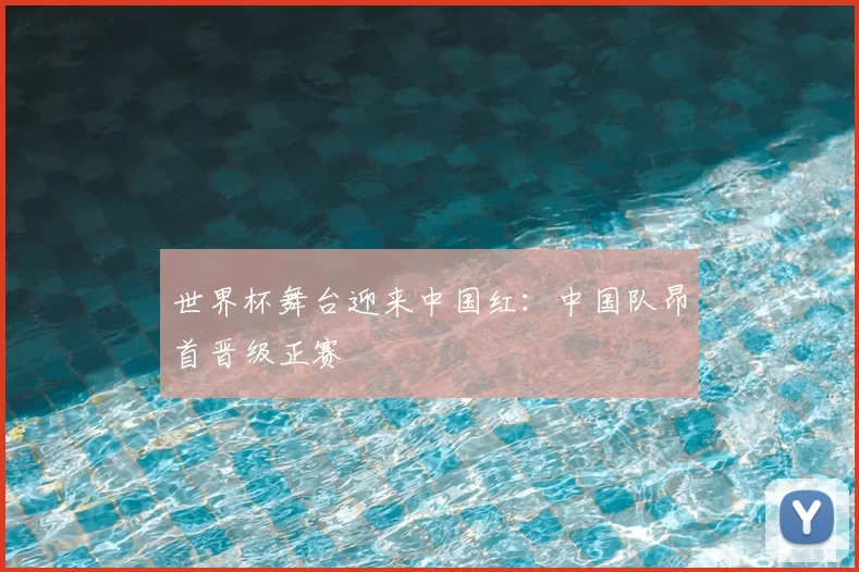 世界杯舞台迎来中国红：中国队昂首晋级正赛