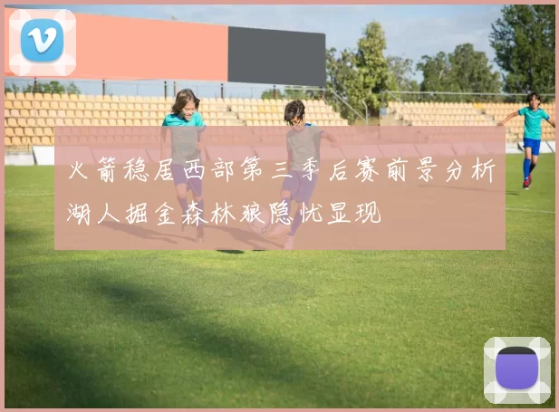 火箭稳居西部第三季后赛前景分析湖人掘金森林狼隐忧显现