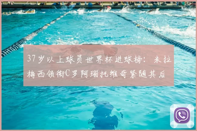 37岁以上球员世界杯进球榜:米拉梅西领衔C罗阿瑙托维奇紧随其后