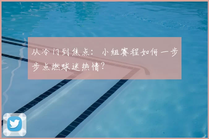 从冷门到焦点:小组赛程如何一步步点燃球迷热情?