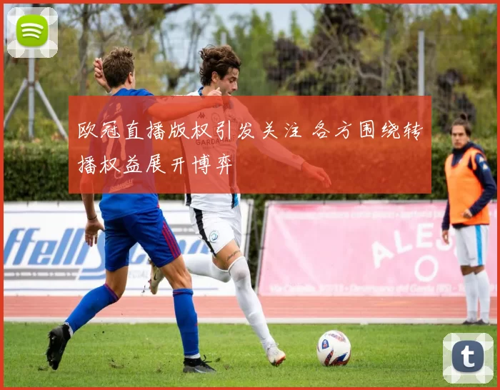 欧冠直播版权引发关注 各方围绕转播权益展开博弈