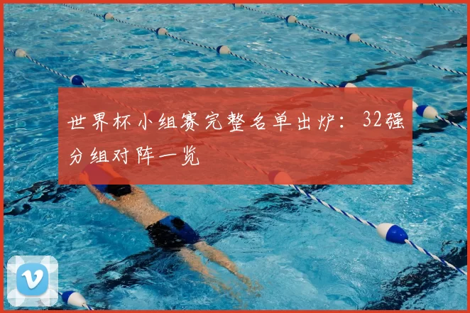 世界杯小组赛完整名单出炉：32强分组对阵一览