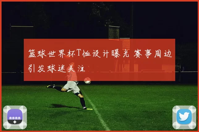 篮球世界杯T恤设计曝光 赛事周边引发球迷关注