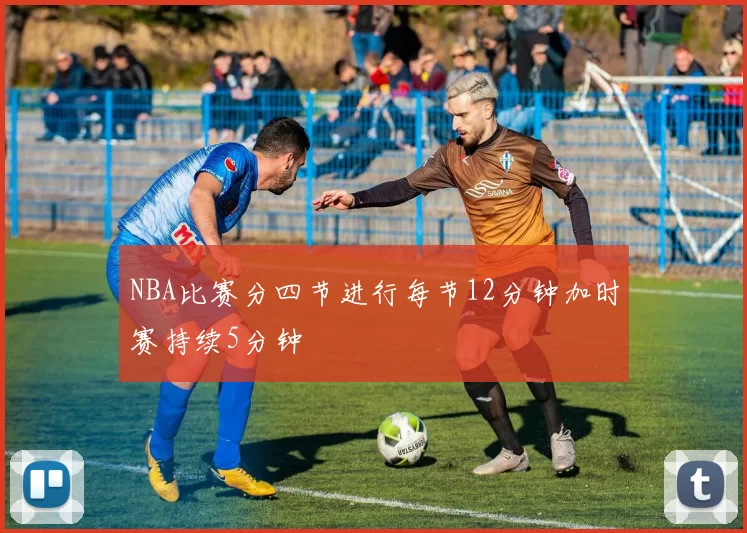 NBA比赛分四节进行每节12分钟加时赛持续5分钟
