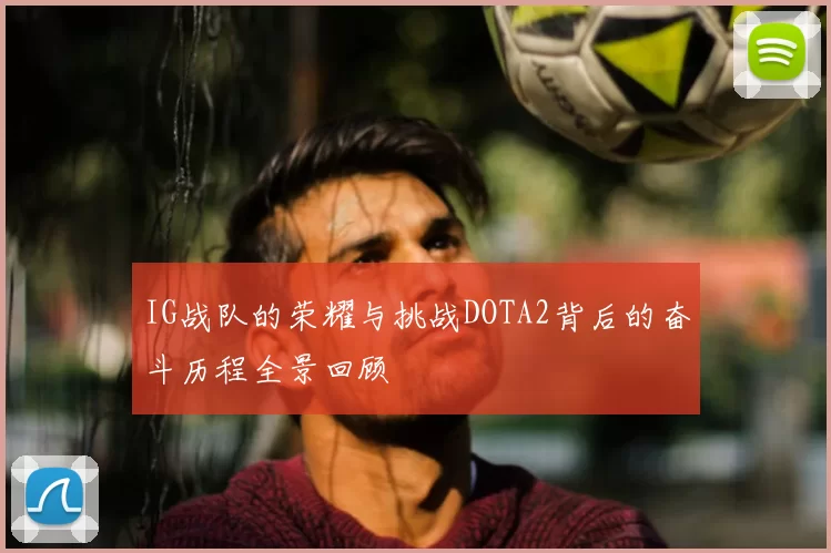 IG战队的荣耀与挑战DOTA2背后的奋斗历程全景回顾