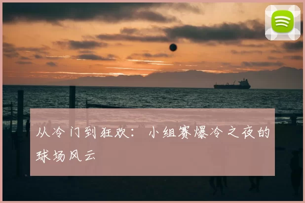 从冷门到狂欢：小组赛爆冷之夜的球场风云