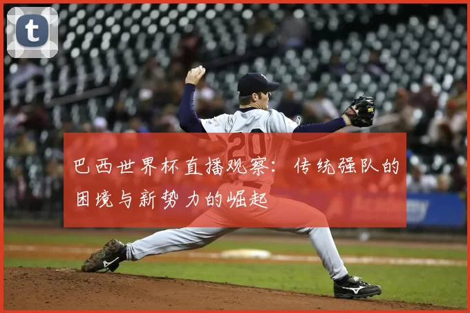 巴西世界杯直播观察:传统强队的困境与新势力的崛起
