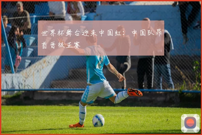 世界杯舞台迎来中国红:中国队昂首晋级正赛