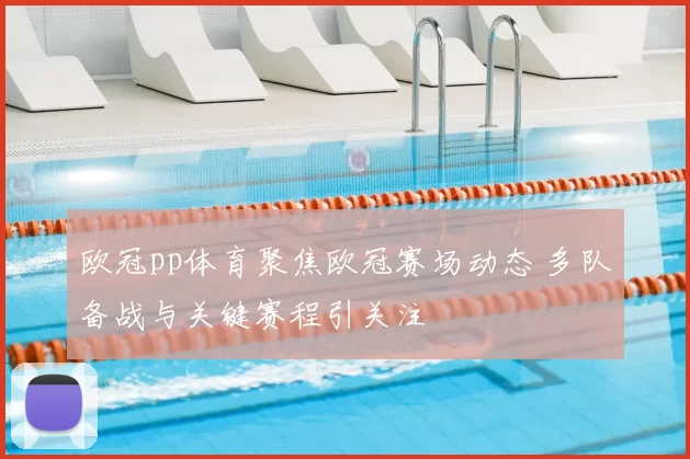 欧冠pp体育聚焦欧冠赛场动态 多队备战与关键赛程引关注