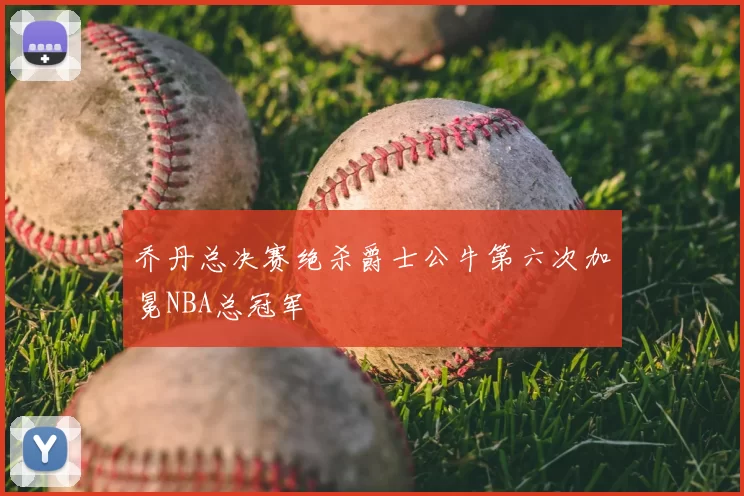 乔丹总决赛绝杀爵士公牛第六次加冕NBA总冠军