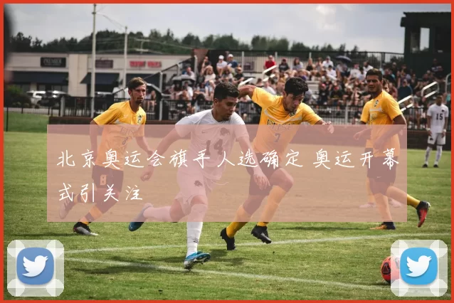 北京奥运会旗手人选确定 奥运开幕式引关注