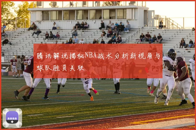腾讯解说揭秘NBA战术分析新视角与球队胜负关联