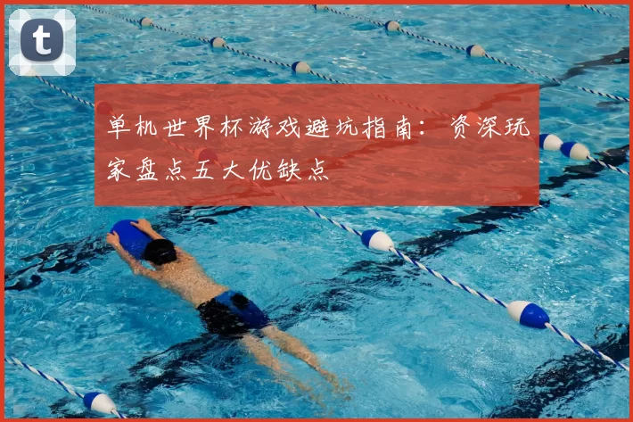 单机世界杯游戏避坑指南:资深玩家盘点五大优缺点