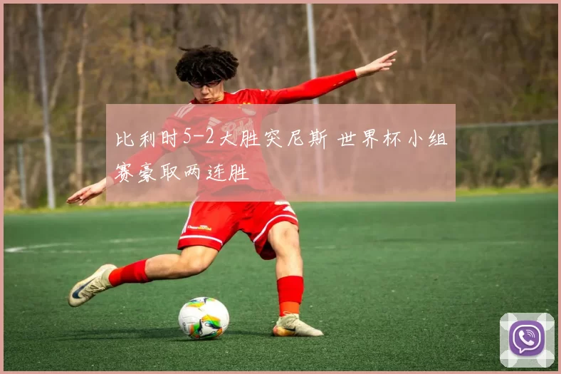 比利时5-2大胜突尼斯 世界杯小组赛豪取两连胜