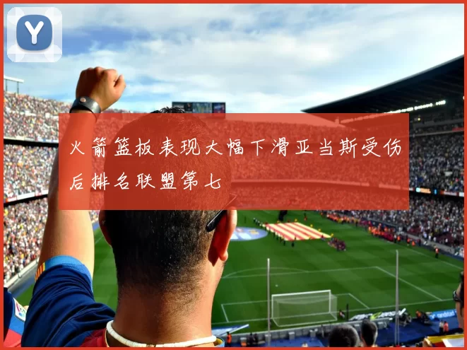 火箭篮板表现大幅下滑亚当斯受伤后排名联盟第七