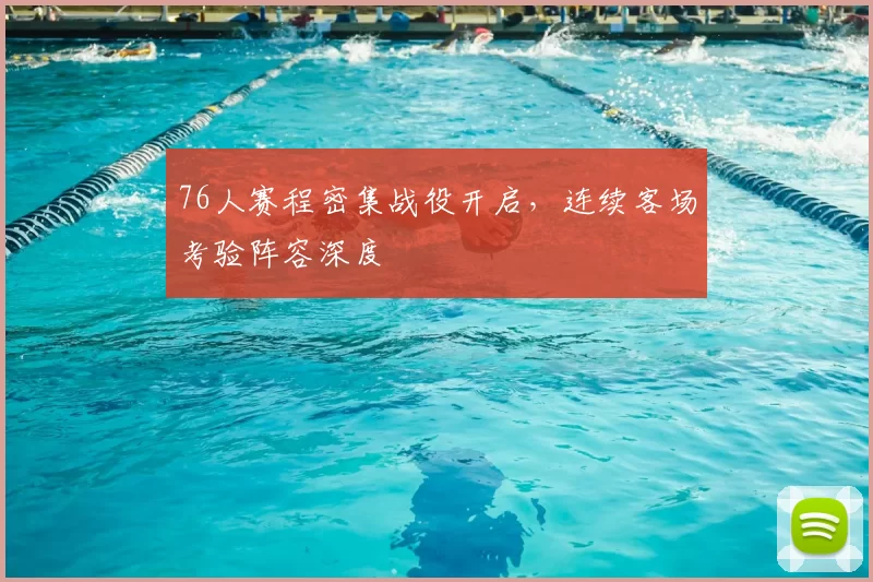 76人赛程密集战役开启，连续客场考验阵容深度