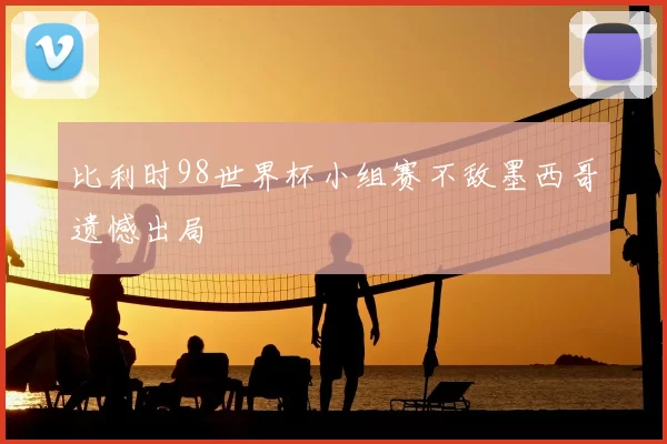 比利时98世界杯小组赛不敌墨西哥遗憾出局