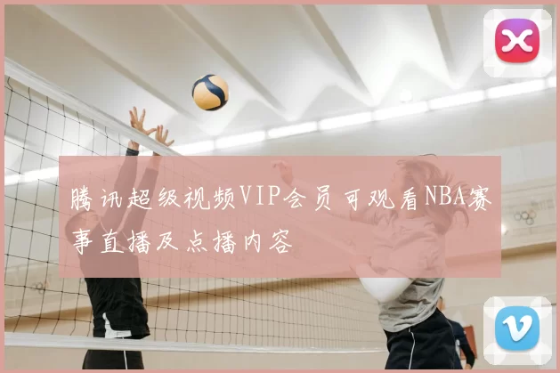 腾讯超级视频VIP会员可观看NBA赛事直播及点播内容