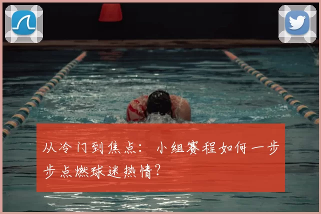 从冷门到焦点:小组赛程如何一步步点燃球迷热情?