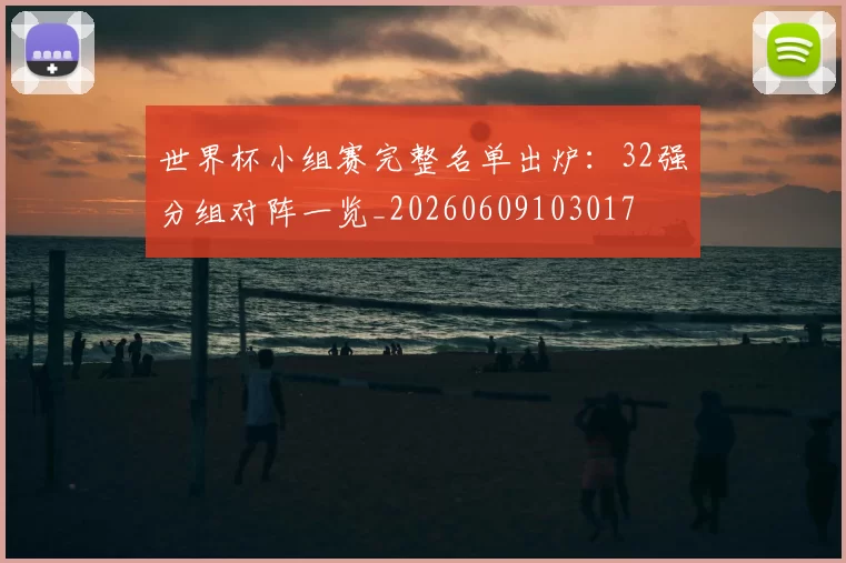 世界杯小组赛完整名单出炉：32强分组对阵一览_20260609103017