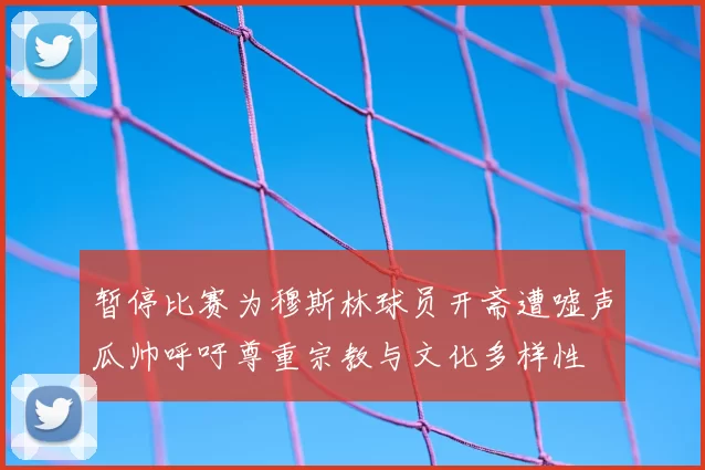 暂停比赛为穆斯林球员开斋遭嘘声瓜帅呼吁尊重宗教与文化多样性