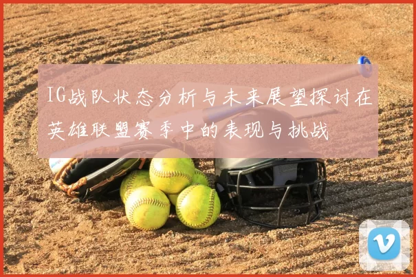 IG战队状态分析与未来展望探讨在英雄联盟赛季中的表现与挑战