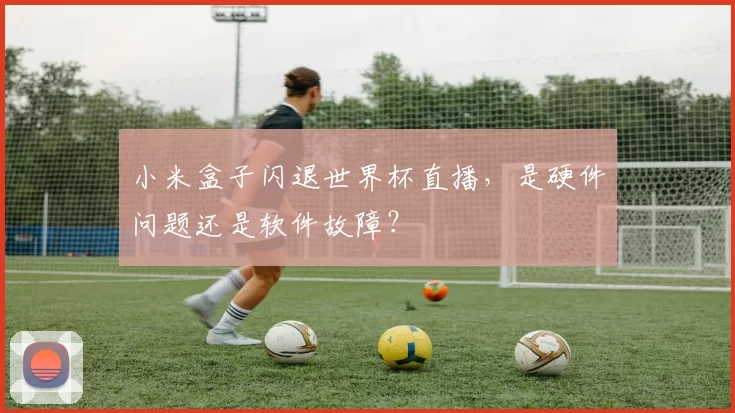 小米盒子闪退世界杯直播,是硬件问题还是软件故障?