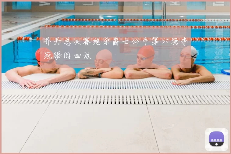 乔丹总决赛绝杀爵士公牛第六场夺冠瞬间回放