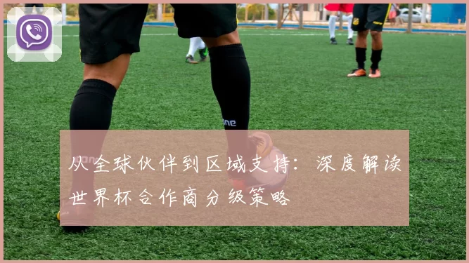 从全球伙伴到区域支持:深度解读世界杯合作商分级策略
