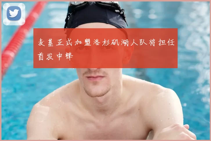 麦基正式加盟洛杉矶湖人队将担任首发中锋