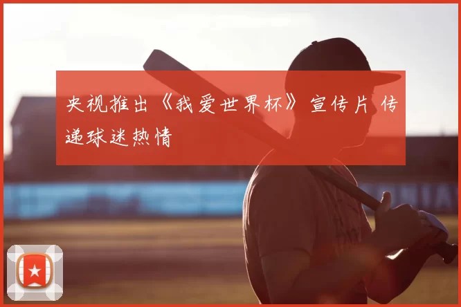 央视推出《我爱世界杯》宣传片 传递球迷热情