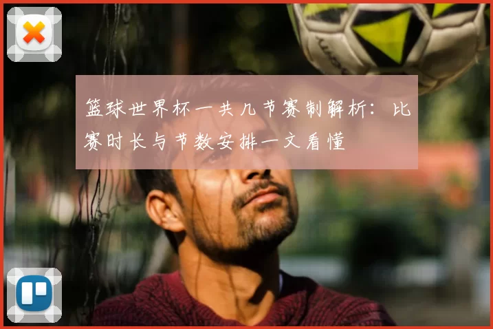 篮球世界杯一共几节赛制解析:比赛时长与节数安排一文看懂