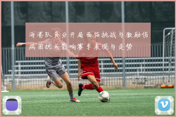 海港队负分开局面临挑战与激励伤病困扰或影响赛季表现与走势