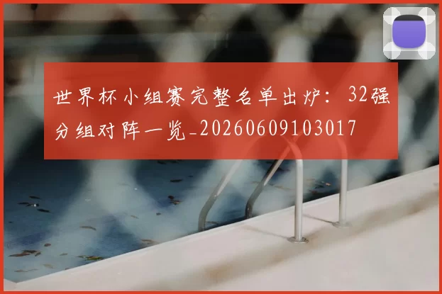 世界杯小组赛完整名单出炉:32强分组对阵一览_20260609103017