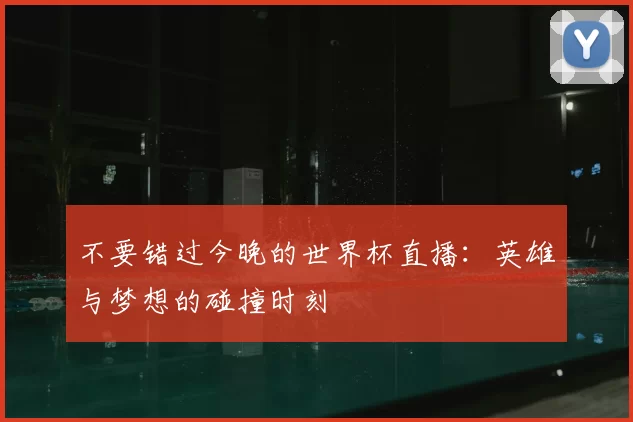 不要错过今晚的世界杯直播:英雄与梦想的碰撞时刻