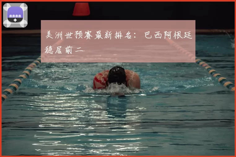 美洲世预赛最新排名:巴西阿根廷稳居前二