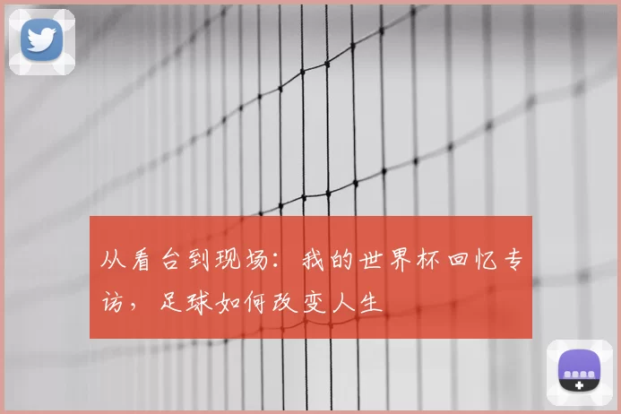从看台到现场：我的世界杯回忆专访，足球如何改变人生