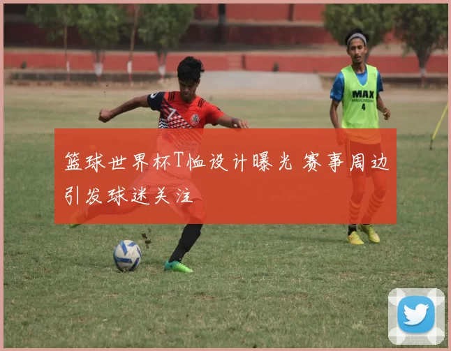 篮球世界杯T恤设计曝光 赛事周边引发球迷关注